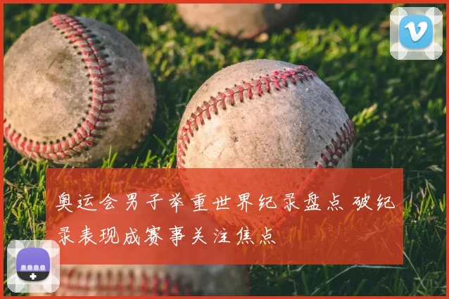 奥运会男子举重世界纪录盘点 破纪录表现成赛事关注焦点