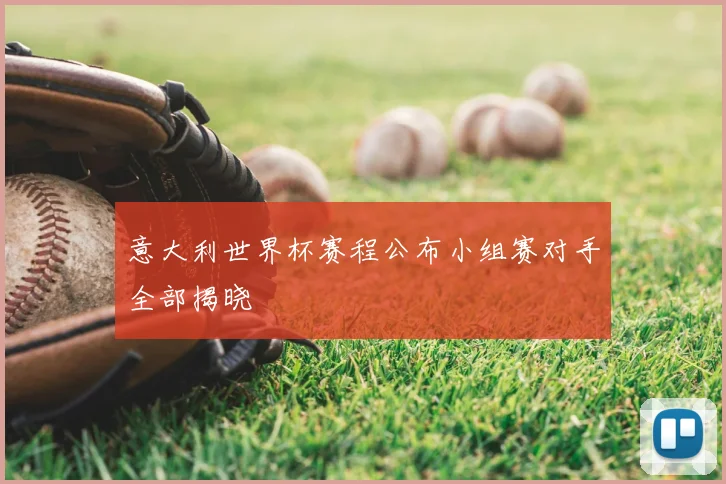 意大利世界杯赛程公布小组赛对手全部揭晓