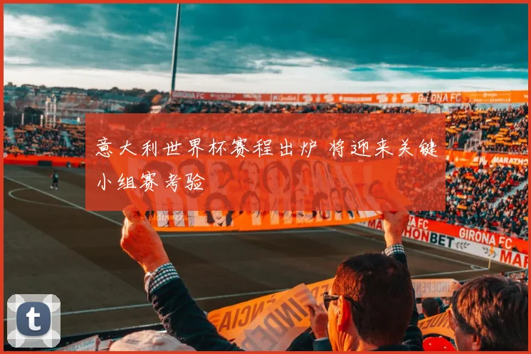 意大利世界杯赛程出炉 将迎来关键小组赛考验