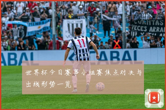 世界杯今日赛事小组赛焦点对决与出线形势一览
