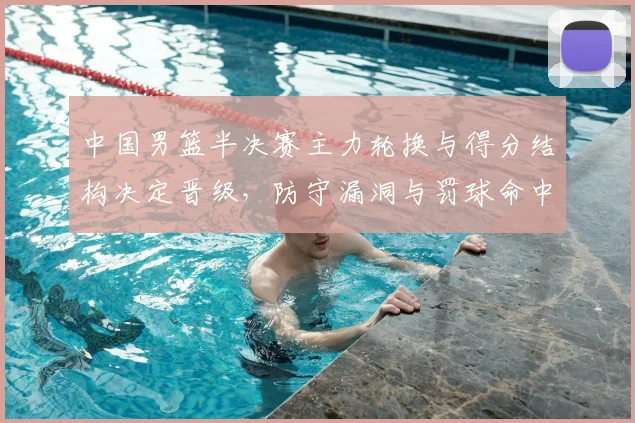中国男篮半决赛主力轮换与得分结构决定晋级，防守漏洞与罚球命中成关键
