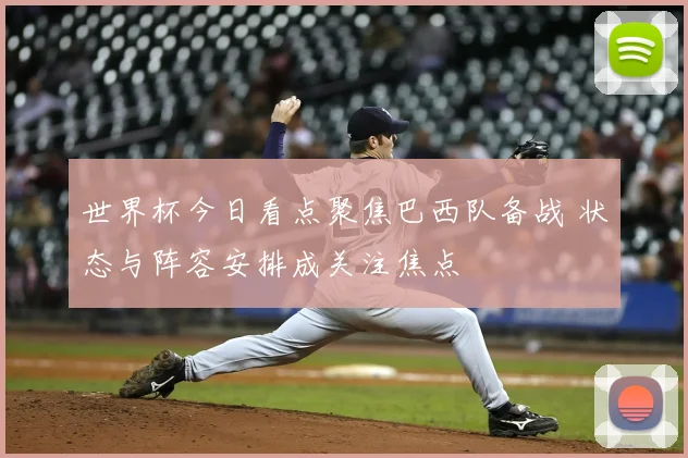 世界杯今日看点聚焦巴西队备战 状态与阵容安排成关注焦点