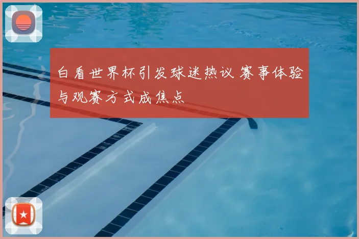 白看世界杯引发球迷热议 赛事体验与观赛方式成焦点