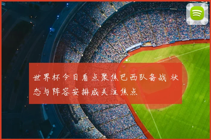 世界杯今日看点聚焦巴西队备战 状态与阵容安排成关注焦点