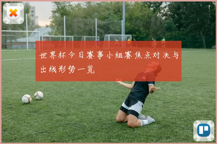 世界杯今日赛事小组赛焦点对决与出线形势一览
