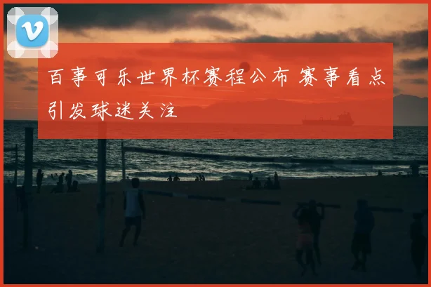 百事可乐世界杯赛程公布 赛事看点引发球迷关注