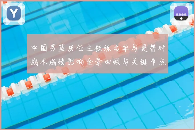 中国男篮历任主教练名单与更替对战术成绩影响全景回顾与关键节点解析