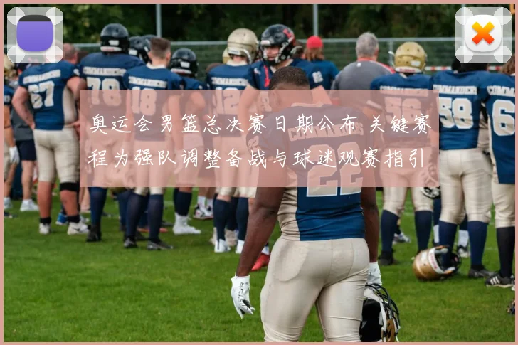 奥运会男篮总决赛日期公布 关键赛程为强队调整备战与球迷观赛指引