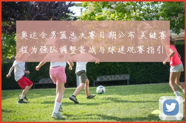 奥运会男篮总决赛日期公布 关键赛程为强队调整备战与球迷观赛指引