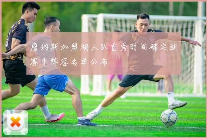 詹姆斯加盟湖人队首秀时间确定新赛季阵容名单公布