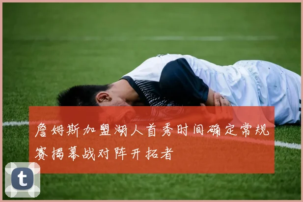 詹姆斯加盟湖人首秀时间确定常规赛揭幕战对阵开拓者