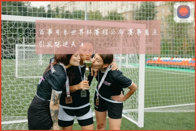 百事可乐世界杯赛程公布 赛事看点引发球迷关注