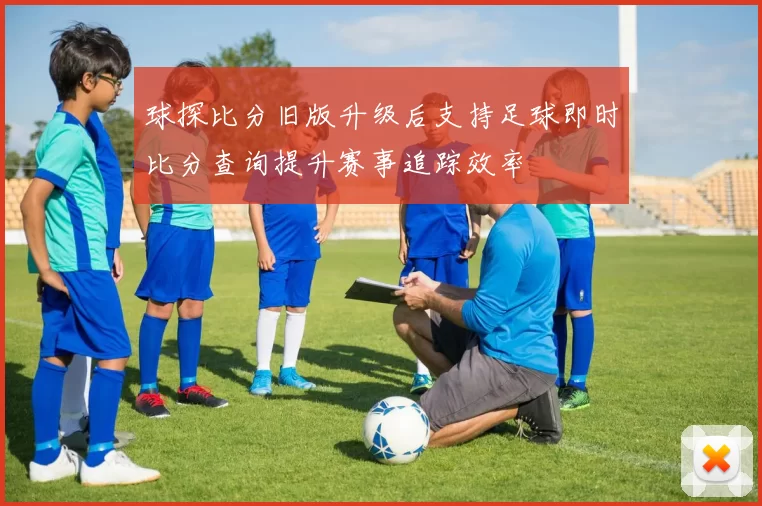 球探比分旧版升级后支持足球即时比分查询提升赛事追踪效率
