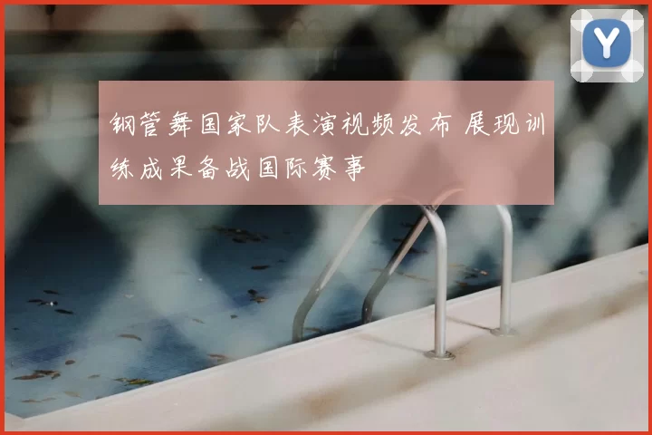 钢管舞国家队表演视频发布 展现训练成果备战国际赛事