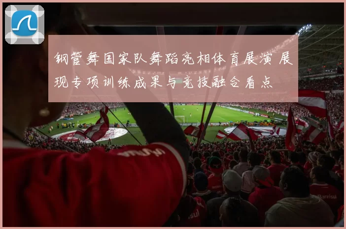 钢管舞国家队舞蹈亮相体育展演 展现专项训练成果与竞技融合看点