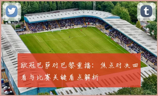 欧冠巴萨对巴黎重播:焦点对决回看与比赛关键看点解析