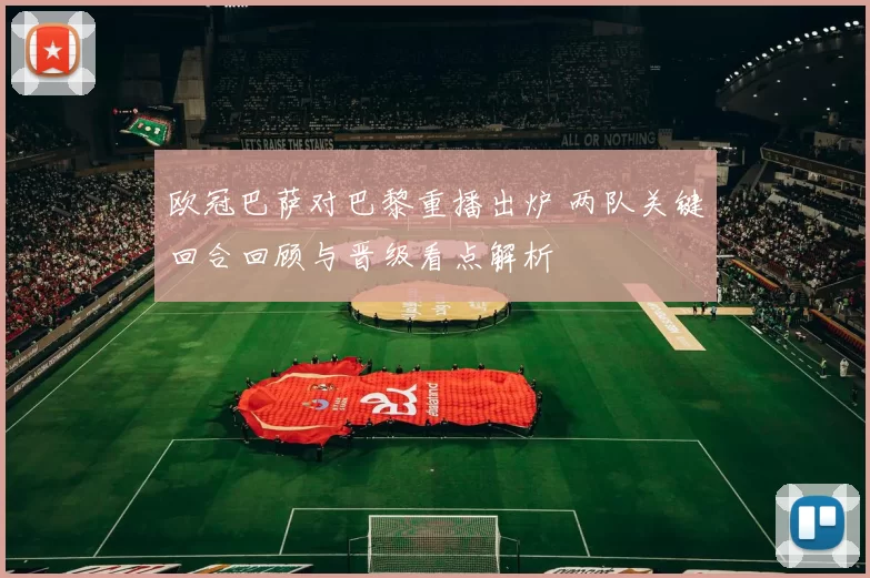 欧冠巴萨对巴黎重播出炉 两队关键回合回顾与晋级看点解析