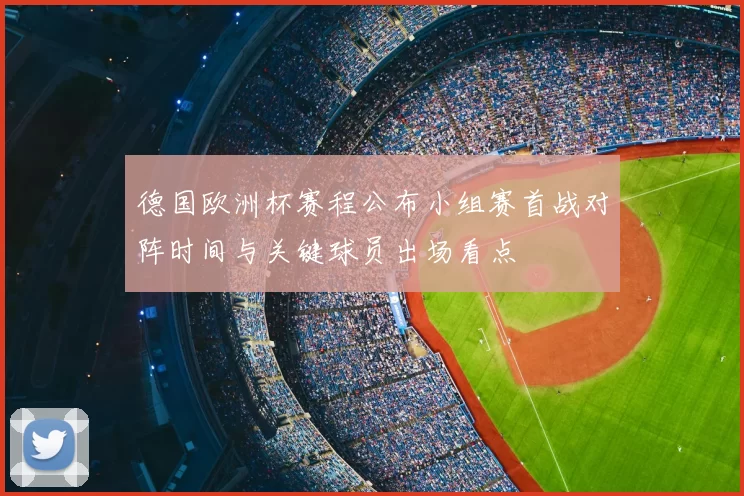 德国欧洲杯赛程公布小组赛首战对阵时间与关键球员出场看点