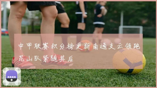 中甲联赛积分榜更新南通支云领跑昆山队紧随其后