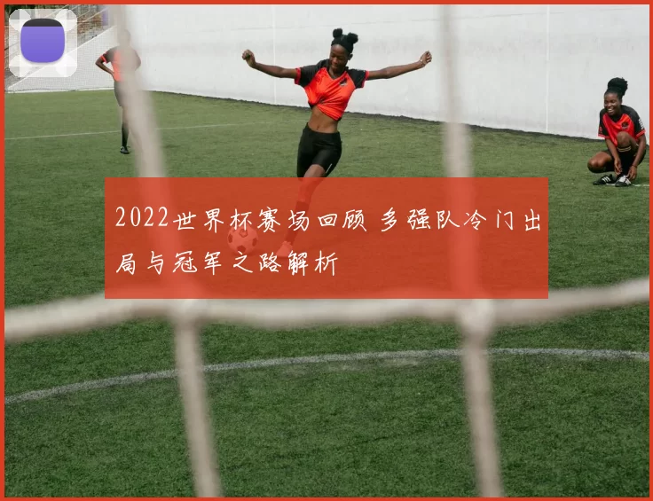 2022世界杯赛场回顾 多强队冷门出局与冠军之路解析