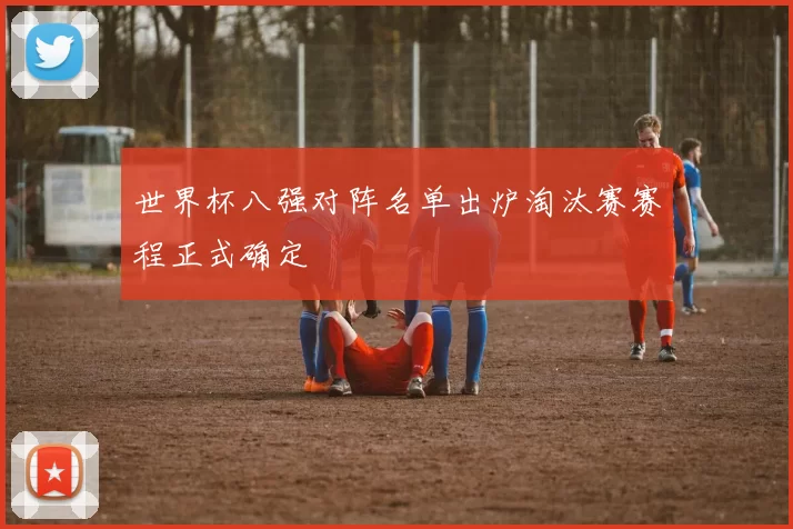 世界杯八强对阵名单出炉淘汰赛赛程正式确定