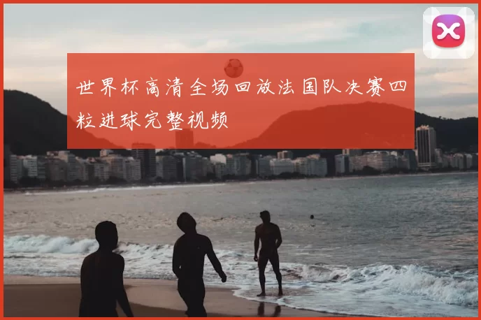 世界杯高清全场回放法国队决赛四粒进球完整视频