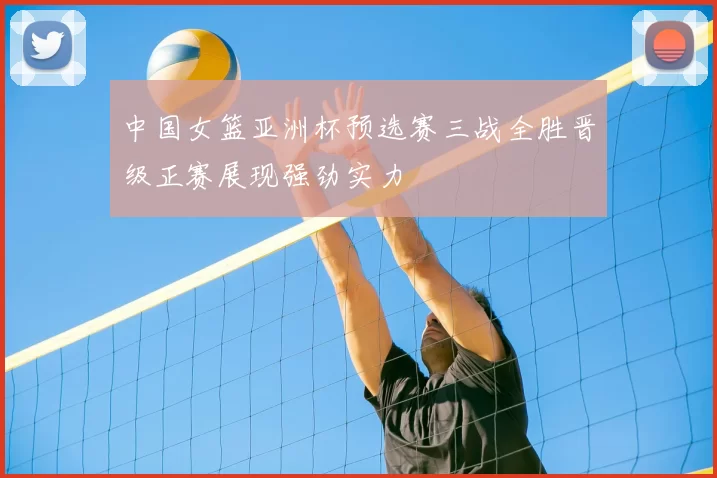 中国女篮亚洲杯预选赛三战全胜晋级正赛展现强劲实力