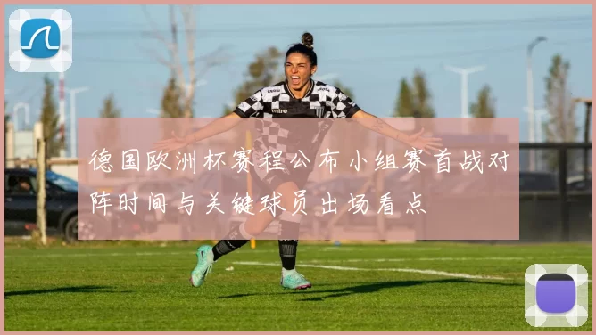 德国欧洲杯赛程公布小组赛首战对阵时间与关键球员出场看点