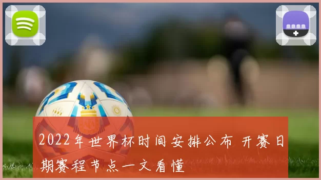 2022年世界杯时间安排公布 开赛日期赛程节点一文看懂