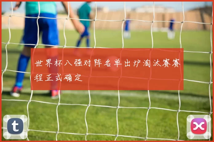 世界杯八强对阵名单出炉淘汰赛赛程正式确定