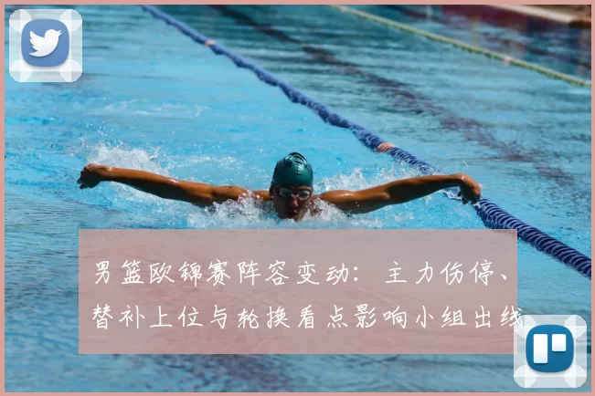 男篮欧锦赛阵容变动：主力伤停、替补上位与轮换看点影响小组出线前景