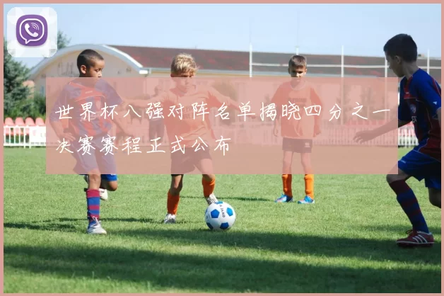 世界杯八强对阵名单揭晓四分之一决赛赛程正式公布