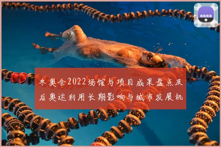 冬奥会2022场馆与项目成果盘点及后奥运利用长期影响与城市发展机遇