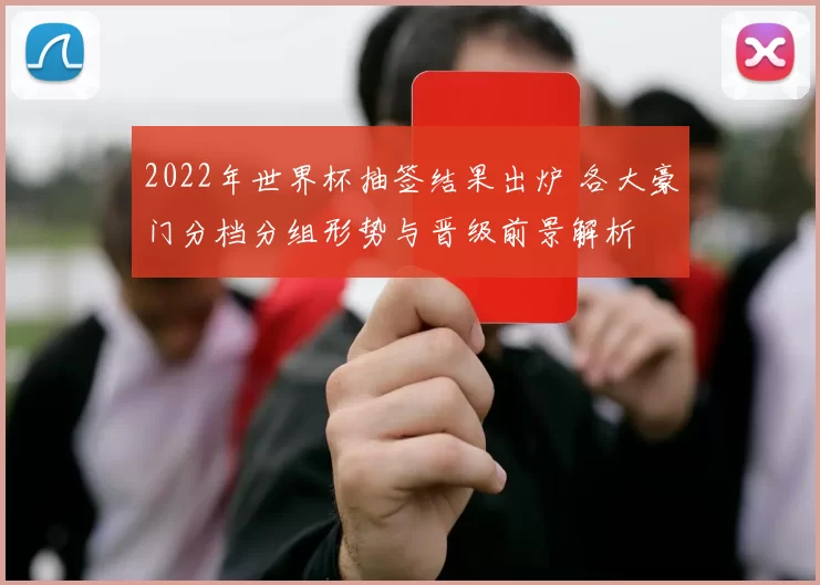 2022年世界杯抽签结果出炉 各大豪门分档分组形势与晋级前景解析