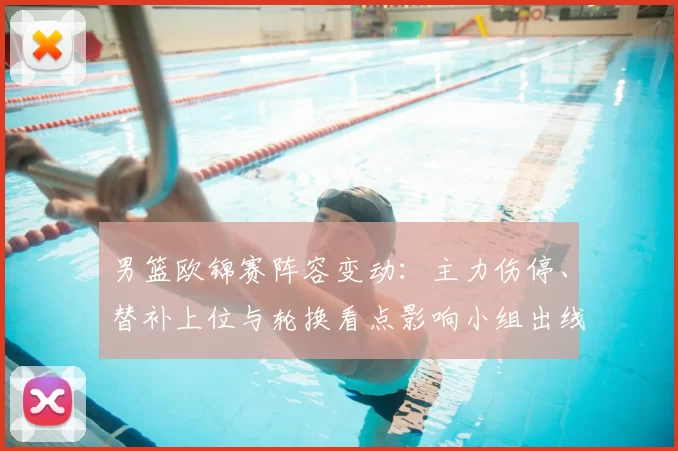 男篮欧锦赛阵容变动：主力伤停、替补上位与轮换看点影响小组出线前景