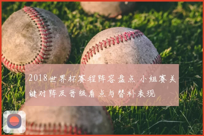 2018世界杯赛程阵容盘点 小组赛关键对阵及晋级看点与替补表现