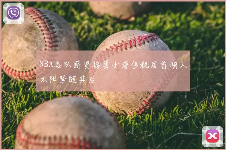 NBA各队薪资榜勇士奢侈税居首湖人太阳紧随其后