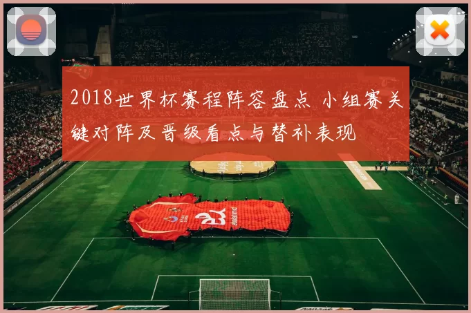 2018世界杯赛程阵容盘点 小组赛关键对阵及晋级看点与替补表现