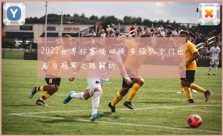 2022世界杯赛场回顾 多强队冷门出局与冠军之路解析