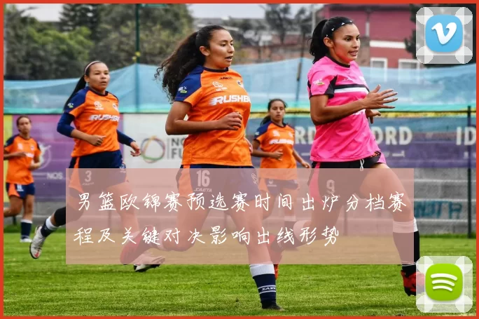 男篮欧锦赛预选赛时间出炉分档赛程及关键对决影响出线形势